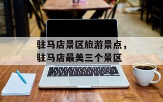 驻马店景区旅游景点，驻马店最美三个景区