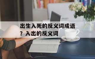 出生入死的反义词成语？入出的反义词