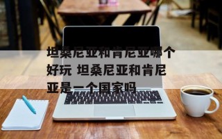 坦桑尼亚和肯尼亚哪个好玩 坦桑尼亚和肯尼亚是一个国家吗