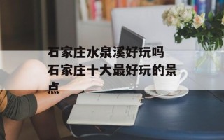 石家庄水泉溪好玩吗 石家庄十大最好玩的景点
