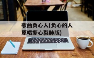 歌曲负心人(负心的人原唱撕心裂肺版)