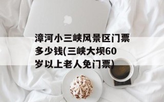 漳河小三峡风景区门票多少钱(三峡大坝60岁以上老人免门票)