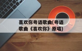 喜欢你粤语歌曲(粤语歌曲《喜欢你》原唱)