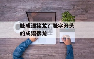 耻成语接龙？耻字开头的成语接龙