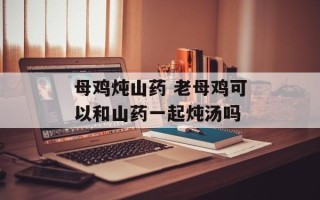 母鸡炖山药 老母鸡可以和山药一起炖汤吗