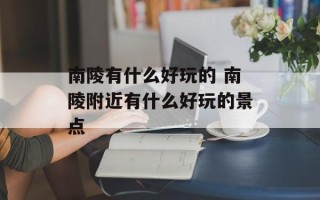 南陵有什么好玩的 南陵附近有什么好玩的景点