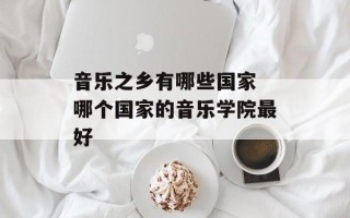 音乐之乡有哪些国家 哪个国家的音乐学院最好