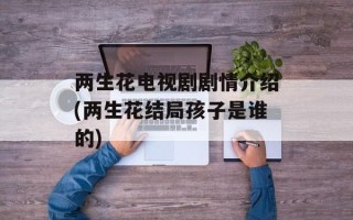 两生花电视剧剧情介绍(两生花结局孩子是谁的)