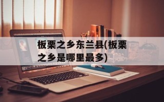 板栗之乡东兰县(板栗之乡是哪里最多)
