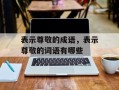 表示尊敬的成语，表示尊敬的词语有哪些