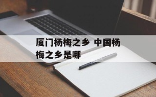 厦门杨梅之乡 中国杨梅之乡是哪