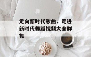 走向新时代歌曲，走进新时代舞蹈视频大全群舞