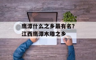 鹰潭什么之乡最有名？江西鹰潭木雕之乡