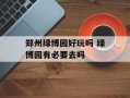 郑州绿博园好玩吗 绿博园有必要去吗