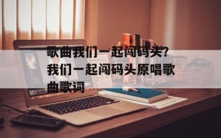 歌曲我们一起闯码头？我们一起闯码头原唱歌曲歌词