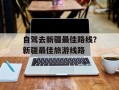 自驾去新疆最佳路线？新疆最佳旅游线路