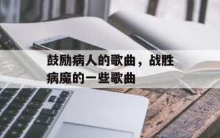 鼓励病人的歌曲，战胜病魔的一些歌曲