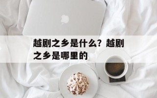 越剧之乡是什么？越剧之乡是哪里的
