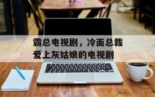 霸总电视剧，冷面总裁爱上灰姑娘的电视剧