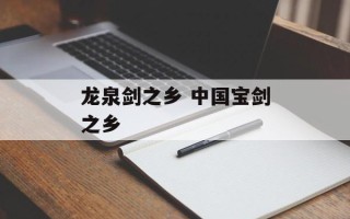 龙泉剑之乡 中国宝剑之乡