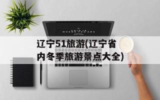 辽宁51旅游(辽宁省内冬季旅游景点大全)