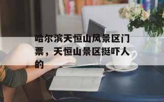 哈尔滨天恒山风景区门票，天恒山景区挺吓人的