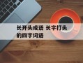 长开头成语 长字打头的四字词语