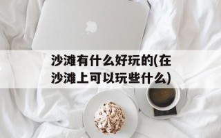 沙滩有什么好玩的(在沙滩上可以玩些什么)