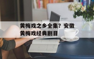 黄梅戏之乡全集？安徽黄梅戏经典剧目