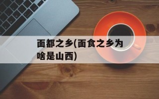 面都之乡(面食之乡为啥是山西)