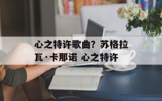 心之特许歌曲？苏格拉瓦·卡那诺 心之特许