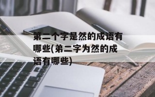 第二个字是然的成语有哪些(弟二字为然的成语有哪些)