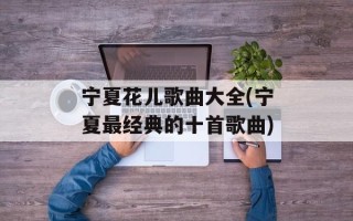 宁夏花儿歌曲大全(宁夏最经典的十首歌曲)