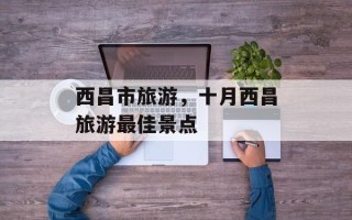 西昌市旅游，十月西昌旅游最佳景点