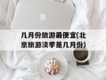 几月份旅游最便宜(北京旅游淡季是几月份)