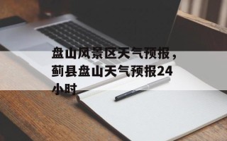 盘山风景区天气预报，蓟县盘山天气预报24小时