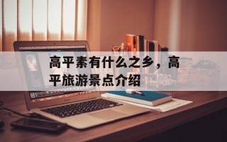 高平素有什么之乡，高平旅游景点介绍