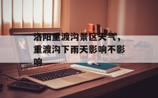 洛阳重渡沟景区天气，重渡沟下雨天影响不影响