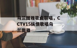 乌兰图雅歌曲联唱，CCTV15纵情歌唱乌兰图雅