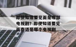 即使知道要见面是哪部电视剧？即使知道要见面泰语是哪个电视剧