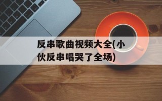 反串歌曲视频大全(小伙反串唱哭了全场)