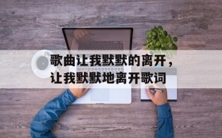 歌曲让我默默的离开，让我默默地离开歌词