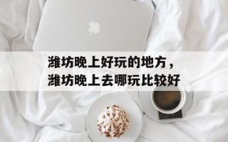 潍坊晚上好玩的地方，潍坊晚上去哪玩比较好