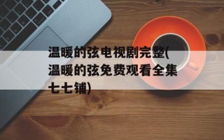温暖的弦电视剧完整(温暖的弦免费观看全集七七铺)