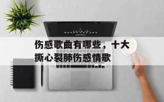 伤感歌曲有哪些，十大撕心裂肺伤感情歌