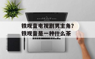 铁观音电视剧男主角？铁观音是一种什么茶