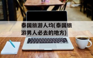 泰国旅游人均(泰国旅游男人必去的地方)