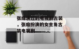 张庭演过的电视剧古装，张庭扮演的女主角古装电视剧