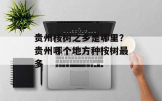贵州桉树之乡是哪里？贵州哪个地方种桉树最多