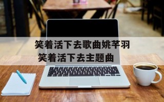 笑着活下去歌曲姚芊羽 笑着活下去主题曲